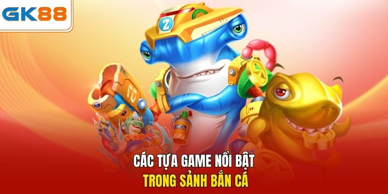 Các tựa game nổi bật trong sảnh bắn cá